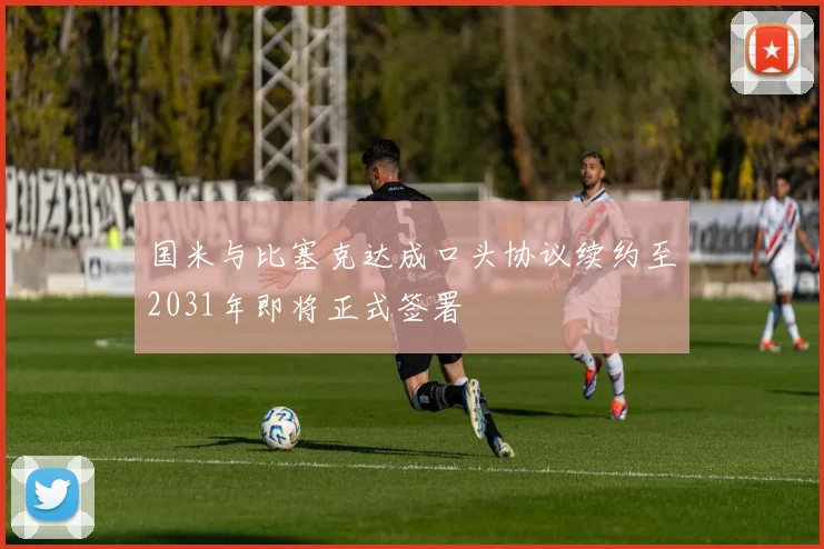国米与比塞克达成口头协议续约至2031年即将正式签署